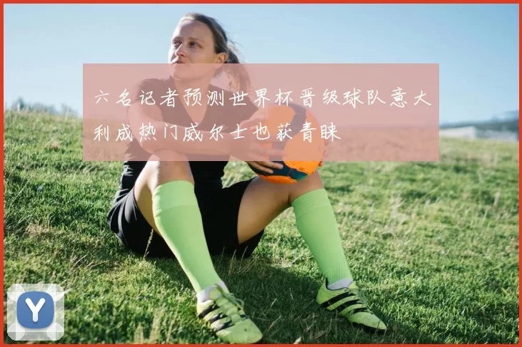 六名记者预测世界杯晋级球队意大利成热门威尔士也获青睐