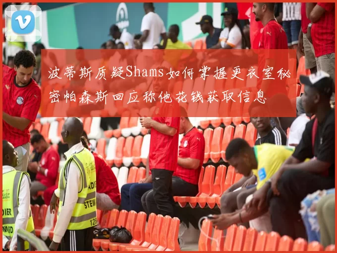 波蒂斯质疑Shams如何掌握更衣室秘密帕森斯回应称他花钱获取信息