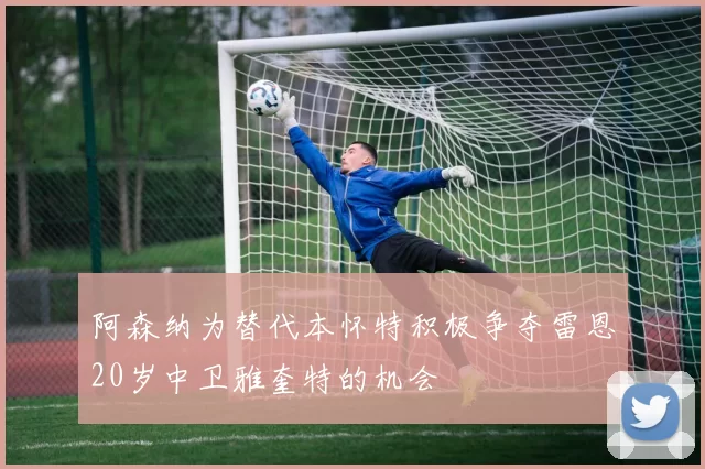 阿森纳为替代本怀特积极争夺雷恩20岁中卫雅奎特的机会