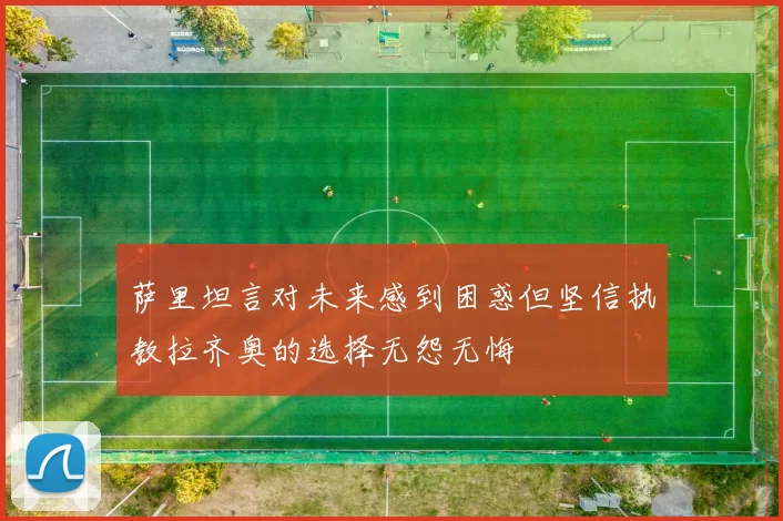 萨里坦言对未来感到困惑但坚信执教拉齐奥的选择无怨无悔