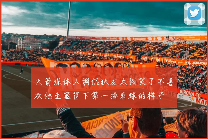 火箭媒体人调侃狄龙太搞笑了不喜欢他坐篮筐下第一排看球的样子