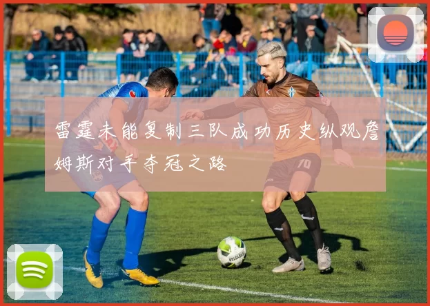 雷霆未能复制三队成功历史纵观詹姆斯对手夺冠之路