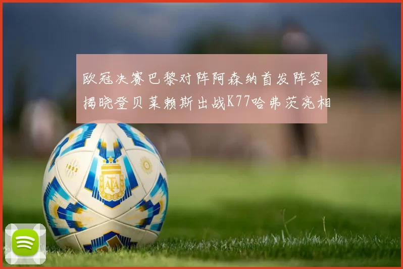 欧冠决赛巴黎对阵阿森纳首发阵容揭晓登贝莱赖斯出战K77哈弗茨亮相