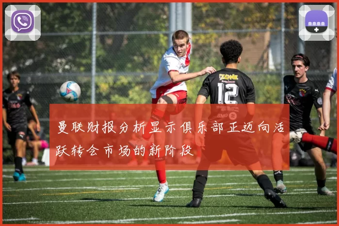 曼联财报分析显示俱乐部正迈向活跃转会市场的新阶段