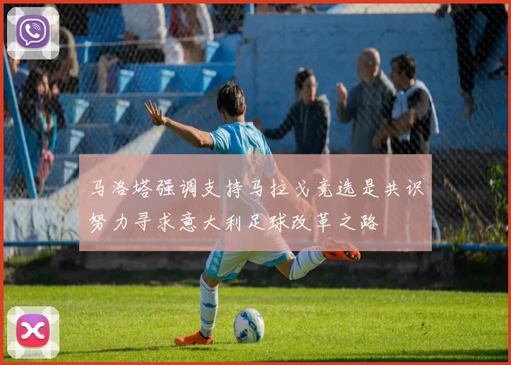 马洛塔强调支持马拉戈竞选是共识努力寻求意大利足球改革之路
