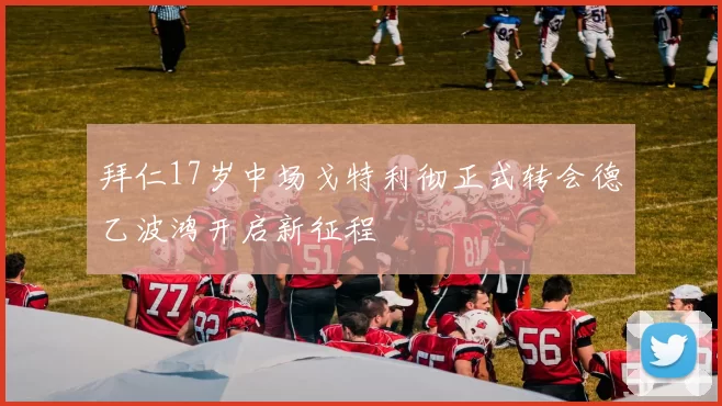 拜仁17岁中场戈特利彻正式转会德乙波鸿开启新征程