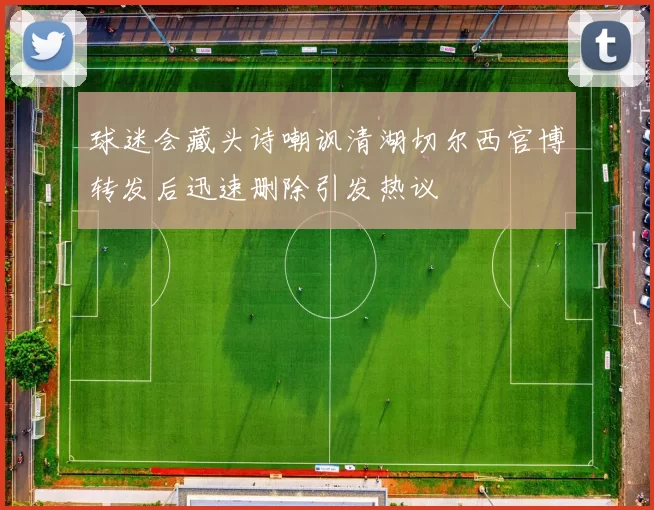 球迷会藏头诗嘲讽清湖切尔西官博转发后迅速删除引发热议