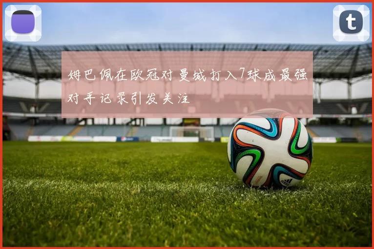 姆巴佩在欧冠对曼城打入7球成最强对手记录引发关注