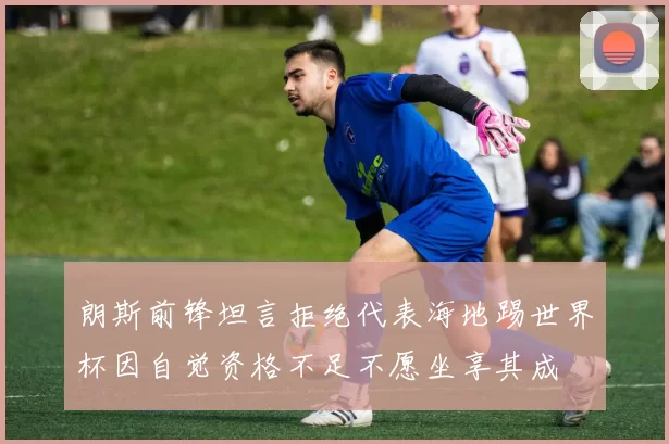 朗斯前锋坦言拒绝代表海地踢世界杯因自觉资格不足不愿坐享其成