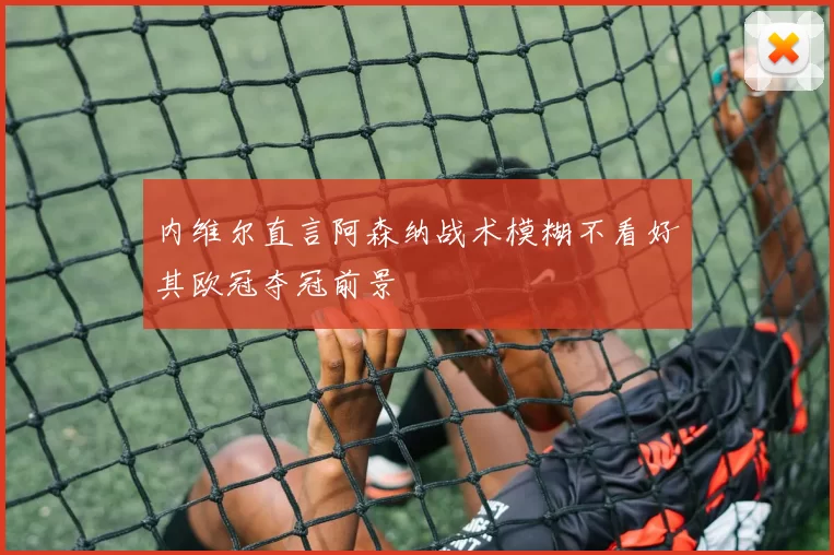 内维尔直言阿森纳战术模糊不看好其欧冠夺冠前景