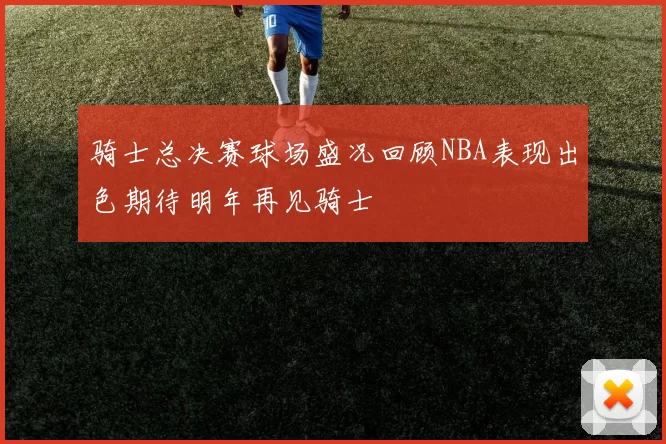 骑士总决赛球场盛况回顾NBA表现出色期待明年再见骑士