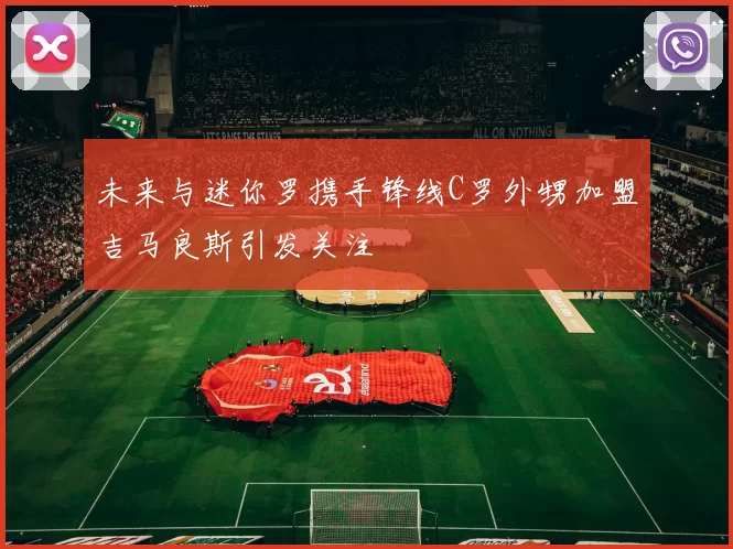 未来与迷你罗携手锋线C罗外甥加盟吉马良斯引发关注